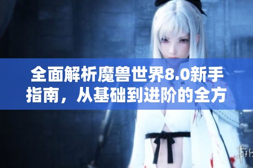 全面解析魔兽世界8.0新手指南，从基础到进阶的全方位攻略