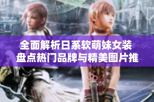 全面解析日系软萌妹女装 盘点热门品牌与精美图片推荐