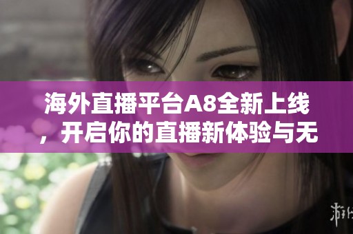 海外直播平台A8全新上线，开启你的直播新体验与无限可能