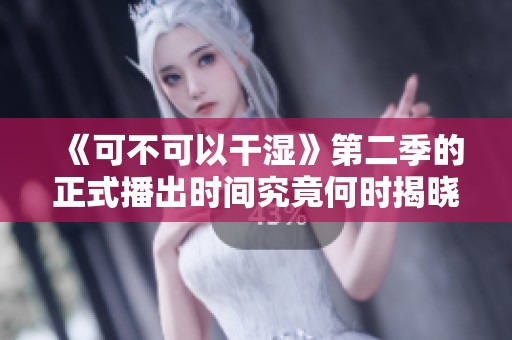 《可不可以干湿》第二季的正式播出时间究竟何时揭晓