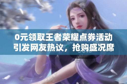 0元领取王者荣耀点券活动引发网友热议，抢购盛况席卷抖音