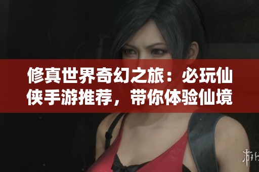 修真世界奇幻之旅：必玩仙侠手游推荐，带你体验仙境之美