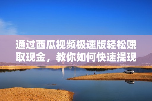 通过西瓜视频极速版轻松赚取现金，教你如何快速提现方法