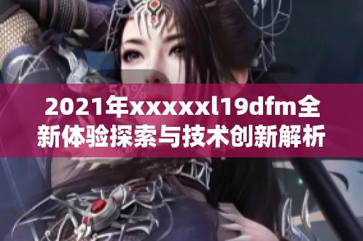 2021年xxxxxl19dfm全新体验探索与技术创新解析