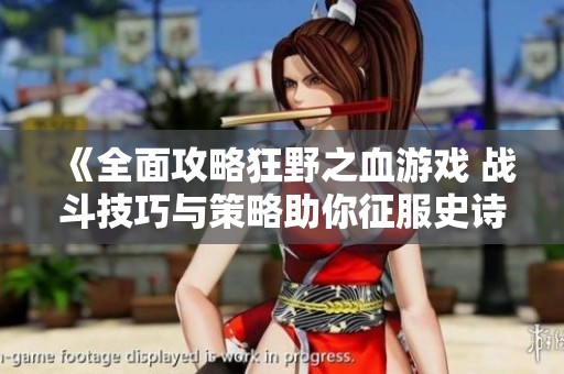 《全面攻略狂野之血游戏 战斗技巧与策略助你征服史诗冒险》