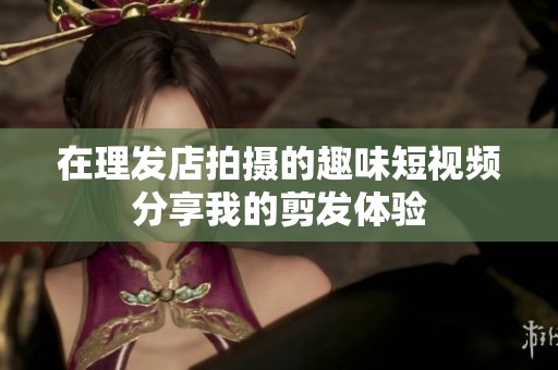 在理发店拍摄的趣味短视频分享我的剪发体验