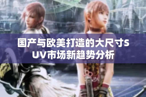 国产与欧美打造的大尺寸SUV市场新趋势分析