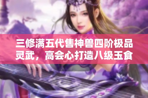 三修满五代售神兽四阶极品灵武，高会心打造八级玉食客的新选择