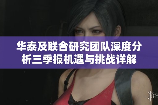 华泰及联合研究团队深度分析三季报机遇与挑战详解