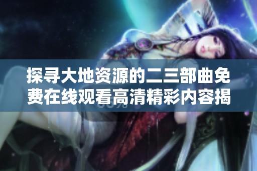 探寻大地资源的二三部曲免费在线观看高清精彩内容揭秘