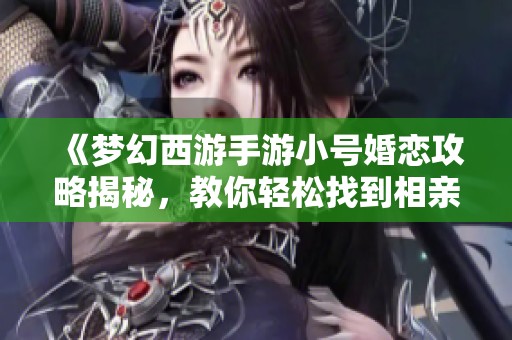 《梦幻西游手游小号婚恋攻略揭秘，教你轻松找到相亲对象》