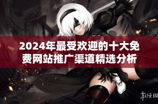 2024年最受欢迎的十大免费网站推广渠道精选分析