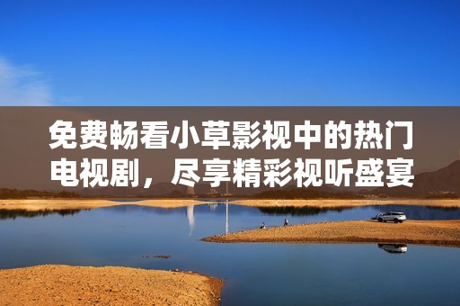 免费畅看小草影视中的热门电视剧，尽享精彩视听盛宴