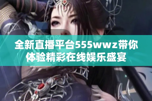 全新直播平台555wwz带你体验精彩在线娱乐盛宴