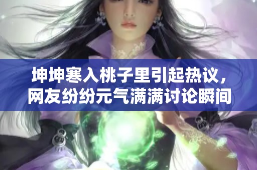 坤坤寒入桃子里引起热议，网友纷纷元气满满讨论瞬间爆红