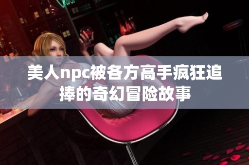 美人npc被各方高手疯狂追捧的奇幻冒险故事