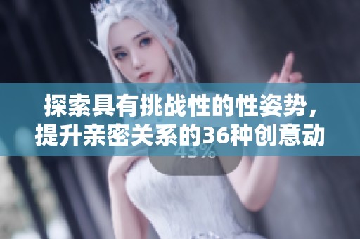 探索具有挑战性的性姿势，提升亲密关系的36种创意动作
