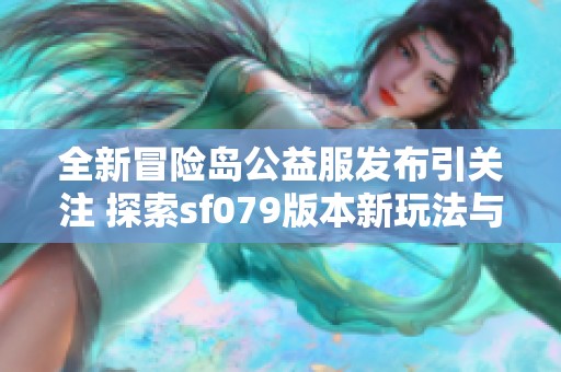 全新冒险岛公益服发布引关注 探索sf079版本新玩法与特色