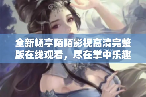 全新畅享陌陌影视高清完整版在线观看，尽在掌中乐趣无穷