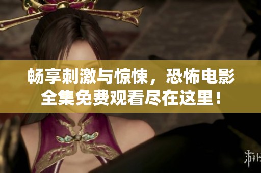 畅享刺激与惊悚，恐怖电影全集免费观看尽在这里！