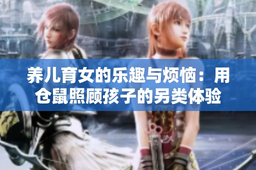 养儿育女的乐趣与烦恼：用仓鼠照顾孩子的另类体验