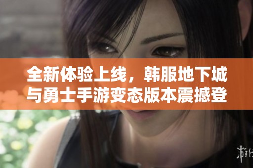 全新体验上线，韩服地下城与勇士手游变态版本震撼登场！