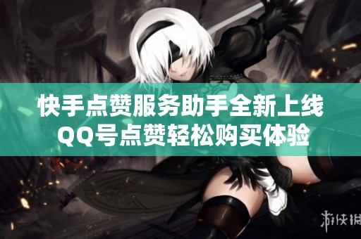 快手点赞服务助手全新上线 QQ号点赞轻松购买体验