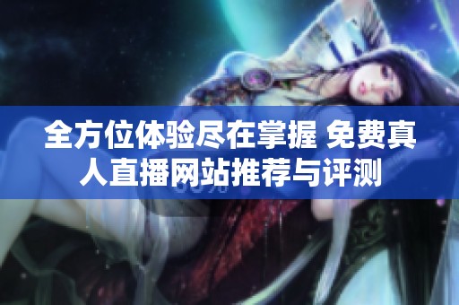 全方位体验尽在掌握 免费真人直播网站推荐与评测