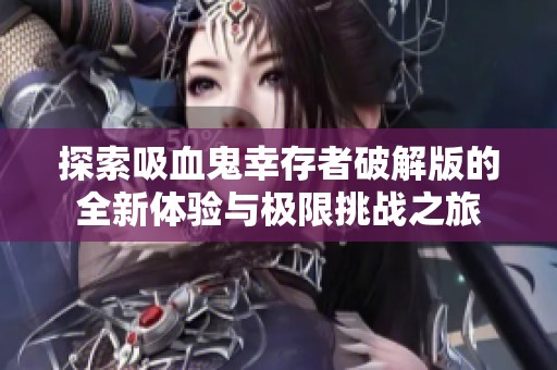探索吸血鬼幸存者破解版的全新体验与极限挑战之旅