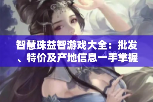 智慧珠益智游戏大全：批发、特价及产地信息一手掌握