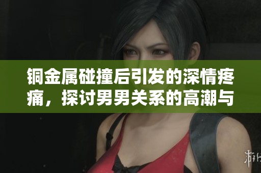 铜金属碰撞后引发的深情疼痛，探讨男男关系的高潮与挑战