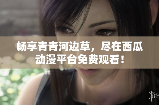 畅享青青河边草，尽在西瓜动漫平台免费观看！