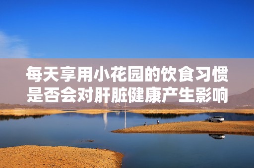 每天享用小花园的饮食习惯是否会对肝脏健康产生影响