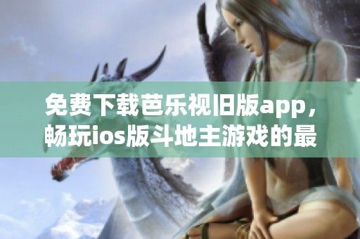 免费下载芭乐视旧版app，畅玩ios版斗地主游戏的最佳选择