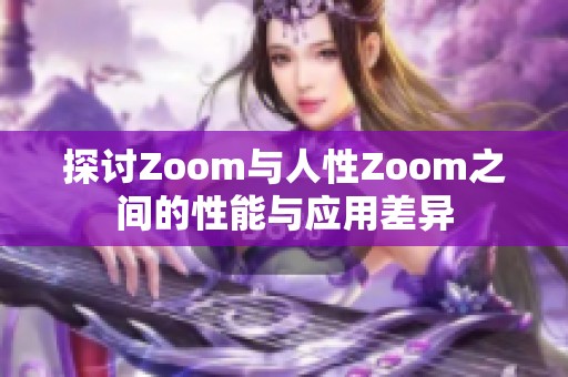 探讨Zoom与人性Zoom之间的性能与应用差异