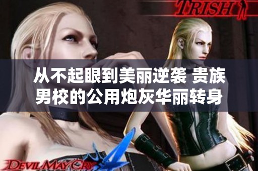 从不起眼到美丽逆袭 贵族男校的公用炮灰华丽转身