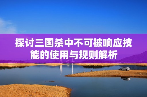 探讨三国杀中不可被响应技能的使用与规则解析