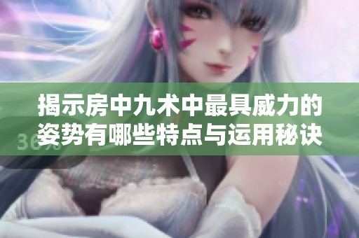 揭示房中九术中最具威力的姿势有哪些特点与运用秘诀