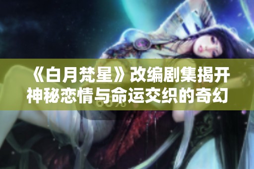 《白月梵星》改编剧集揭开神秘恋情与命运交织的奇幻旅程