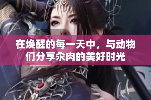 在焕醒的每一天中，与动物们分享汆肉的美好时光