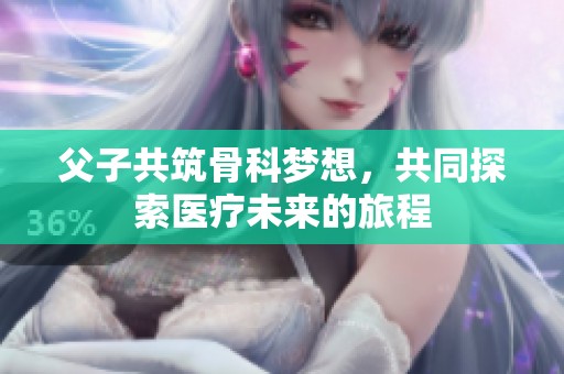 父子共筑骨科梦想，共同探索医疗未来的旅程