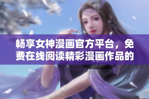 畅享女神漫画官方平台，免费在线阅读精彩漫画作品的最佳选择