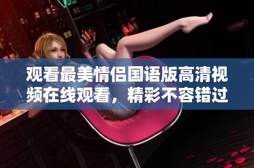 观看最美情侣国语版高清视频在线观看，精彩不容错过！