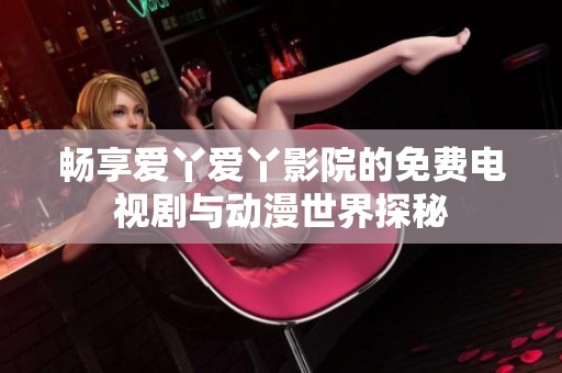 畅享爱丫爱丫影院的免费电视剧与动漫世界探秘