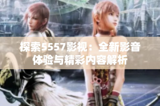探索5557影视：全新影音体验与精彩内容解析