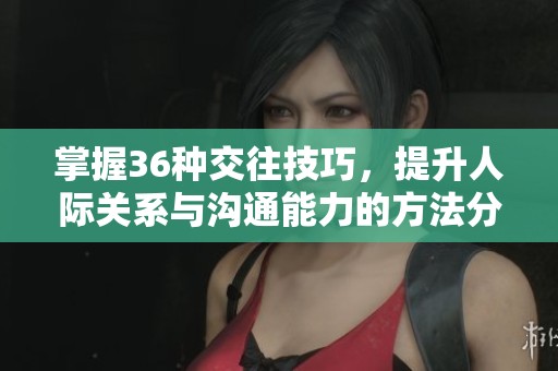 掌握36种交往技巧，提升人际关系与沟通能力的方法分享