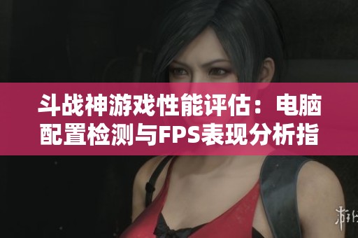 斗战神游戏性能评估：电脑配置检测与FPS表现分析指南