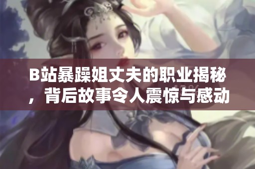 B站暴躁姐丈夫的职业揭秘，背后故事令人震惊与感动