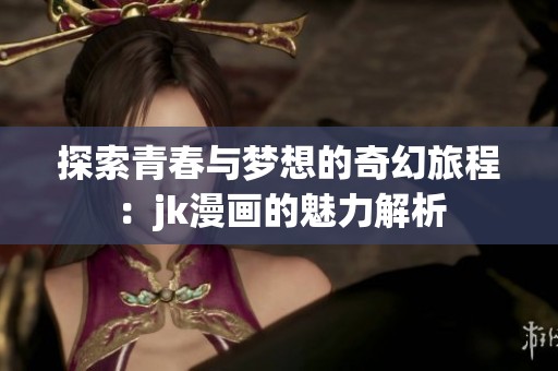 探索青春与梦想的奇幻旅程：jk漫画的魅力解析