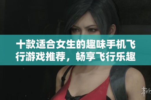 十款适合女生的趣味手机飞行游戏推荐，畅享飞行乐趣